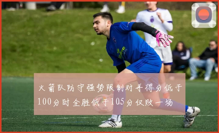 火箭队防守强势限制对手得分低于100分时全胜低于105分仅败一场