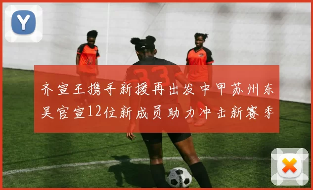 齐宣王携手新援再出发中甲苏州东吴官宣12位新成员助力冲击新赛季