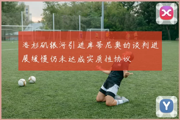 洛杉矶银河引进库蒂尼奥的谈判进展缓慢仍未达成实质性协议