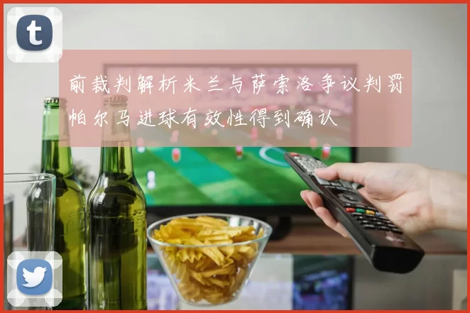 前裁判解析米兰与萨索洛争议判罚帕尔马进球有效性得到确认