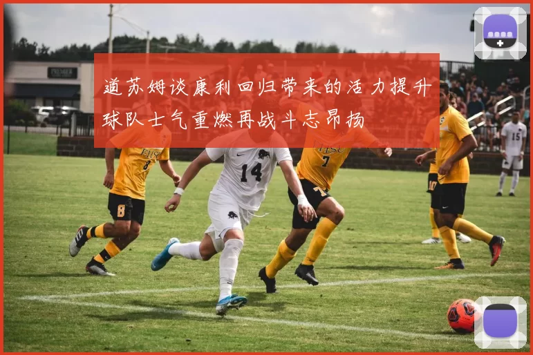 道苏姆谈康利回归带来的活力提升球队士气重燃再战斗志昂扬