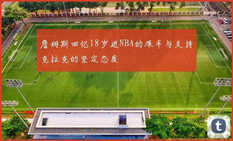 詹姆斯回忆18岁进NBA的艰辛与支持克拉克的坚定态度