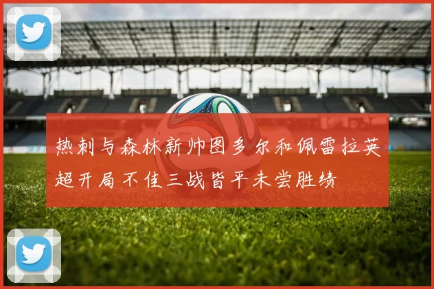 热刺与森林新帅图多尔和佩雷拉英超开局不佳三战皆平未尝胜绩