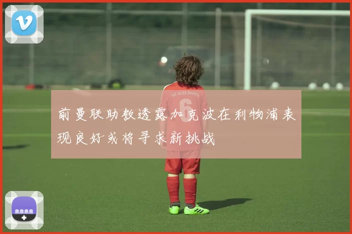 前曼联助教透露加克波在利物浦表现良好或将寻求新挑战