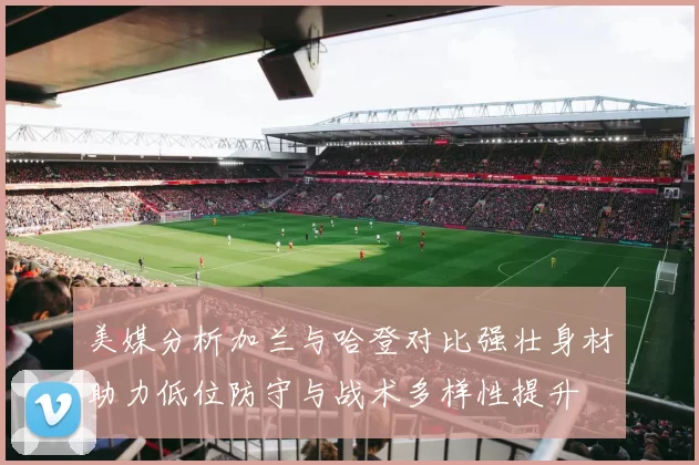 美媒分析加兰与哈登对比强壮身材助力低位防守与战术多样性提升