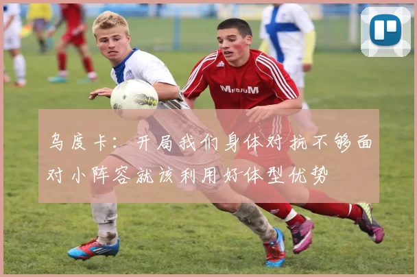 乌度卡：开局我们身体对抗不够面对小阵容就该利用好体型优势