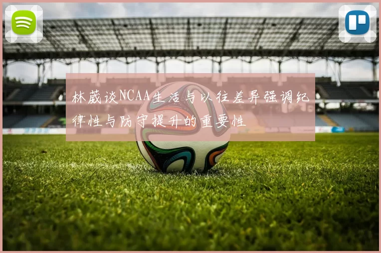 林葳谈NCAA生活与以往差异强调纪律性与防守提升的重要性