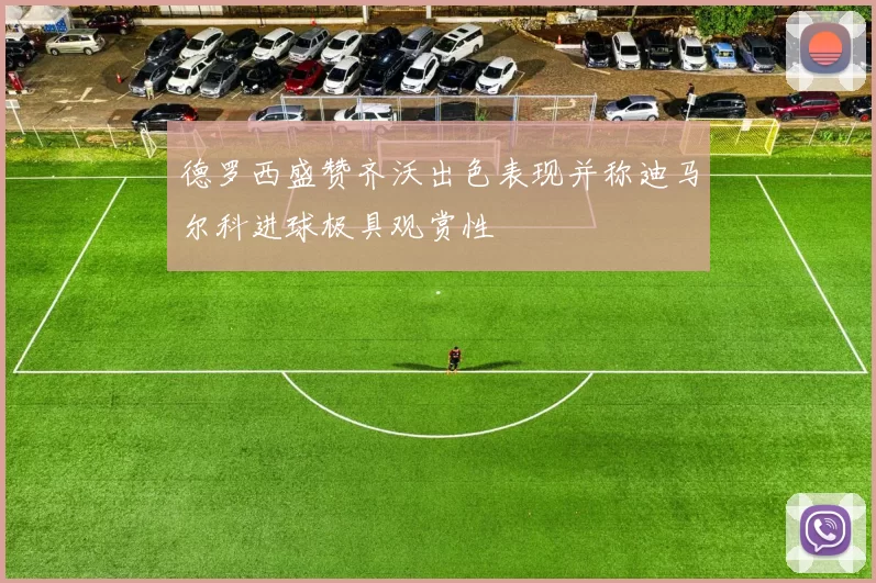 德罗西盛赞齐沃出色表现并称迪马尔科进球极具观赏性