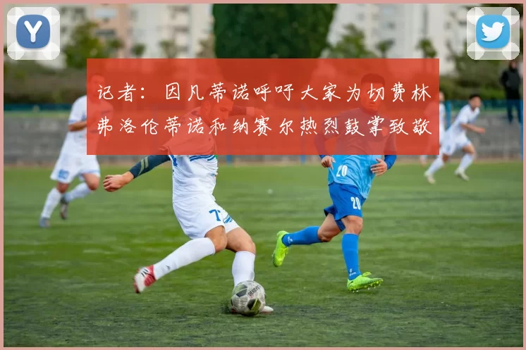 记者：因凡蒂诺呼吁大家为切费林弗洛伦蒂诺和纳赛尔热烈鼓掌致敬