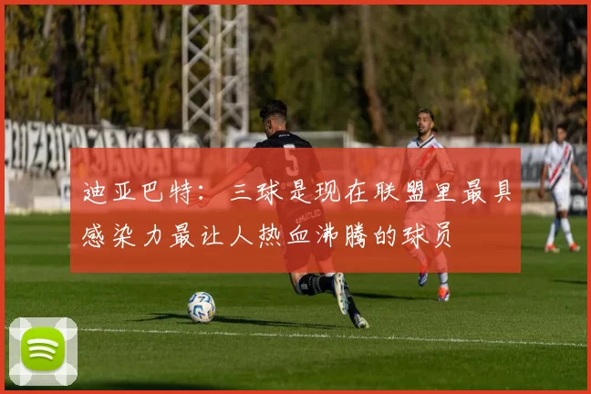 迪亚巴特：三球是现在联盟里最具感染力最让人热血沸腾的球员
