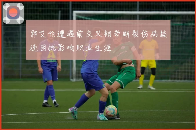 郭艾伦遭遇前交叉韧带断裂伤病接连困扰影响职业生涯