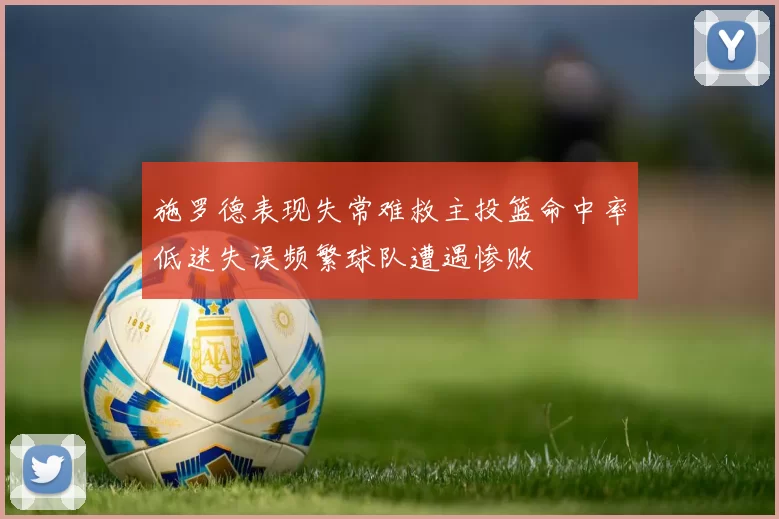 施罗德表现失常难救主投篮命中率低迷失误频繁球队遭遇惨败