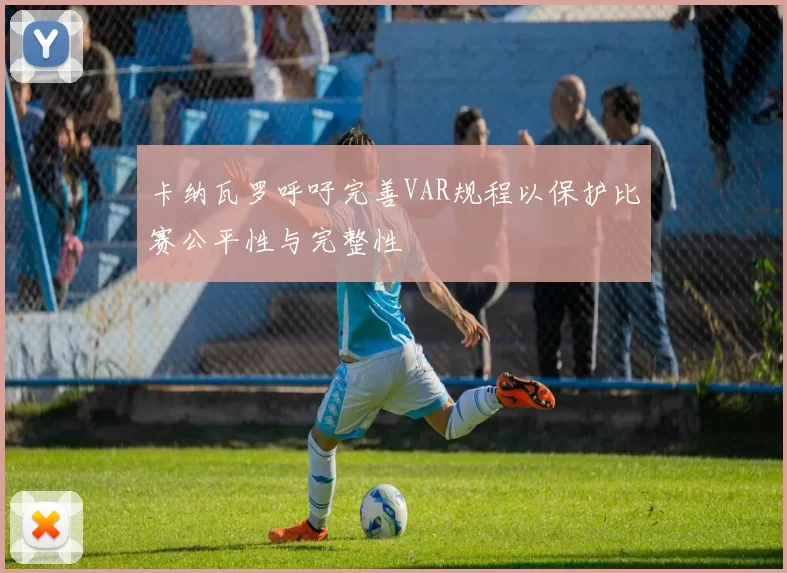 卡纳瓦罗呼吁完善VAR规程以保护比赛公平性与完整性
