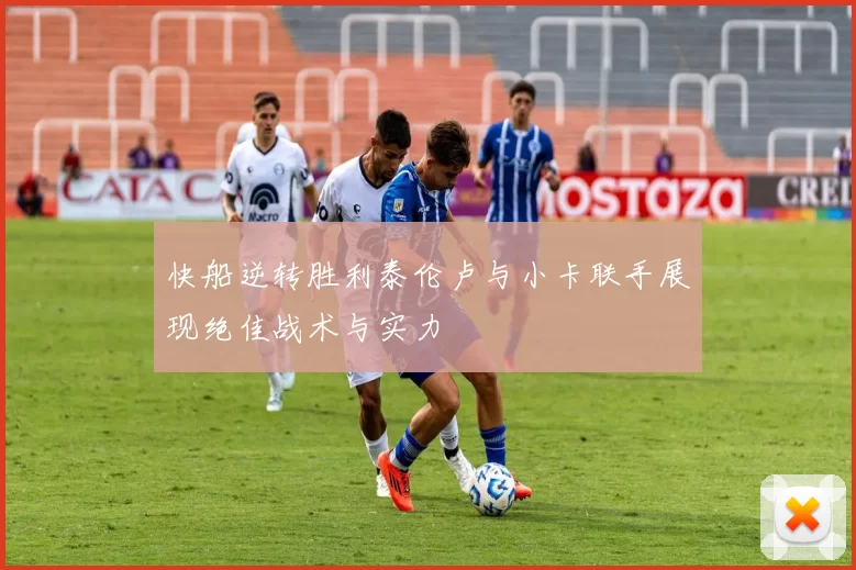 快船逆转胜利泰伦卢与小卡联手展现绝佳战术与实力