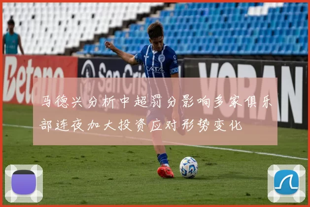 马德兴分析中超罚分影响多家俱乐部连夜加大投资应对形势变化