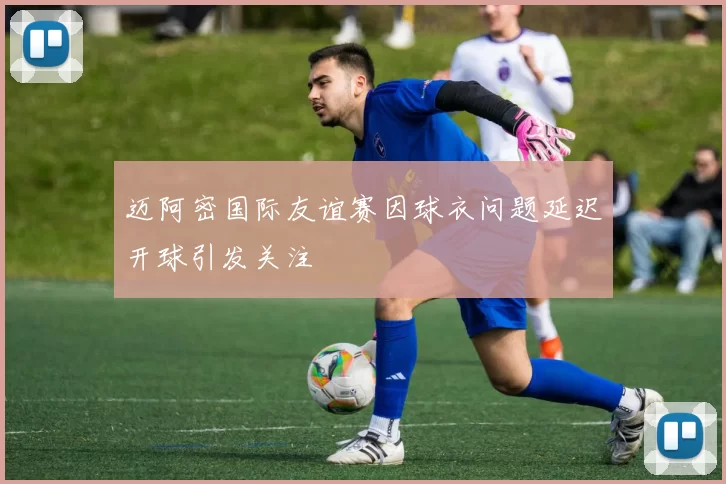 迈阿密国际友谊赛因球衣问题延迟开球引发关注