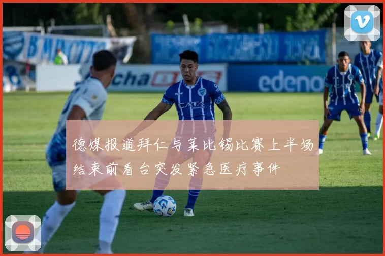 德媒报道拜仁与莱比锡比赛上半场结束前看台突发紧急医疗事件