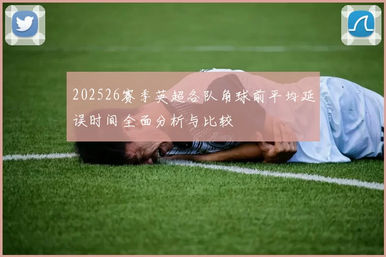202526赛季英超各队角球前平均延误时间全面分析与比较