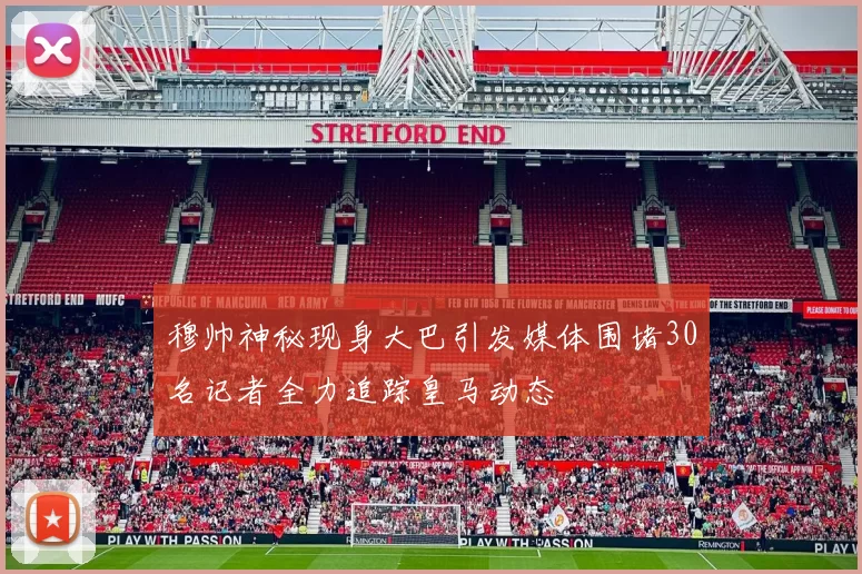 穆帅神秘现身大巴引发媒体围堵30名记者全力追踪皇马动态