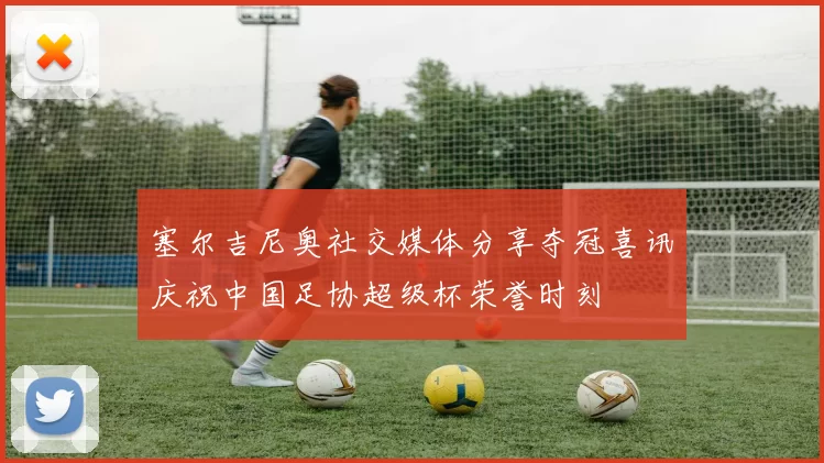 塞尔吉尼奥社交媒体分享夺冠喜讯庆祝中国足协超级杯荣誉时刻