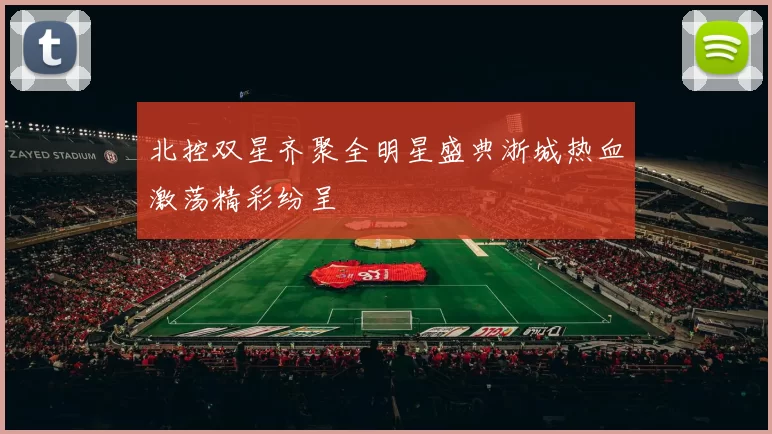 北控双星齐聚全明星盛典浙城热血激荡精彩纷呈