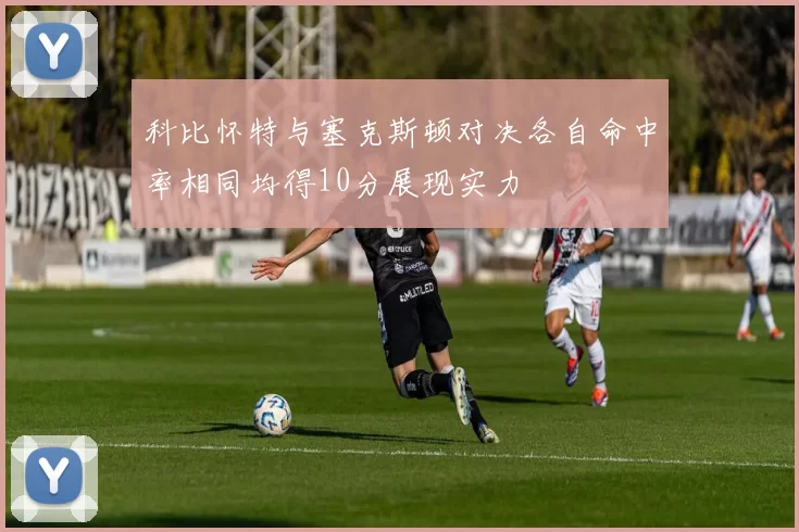 科比怀特与塞克斯顿对决各自命中率相同均得10分展现实力