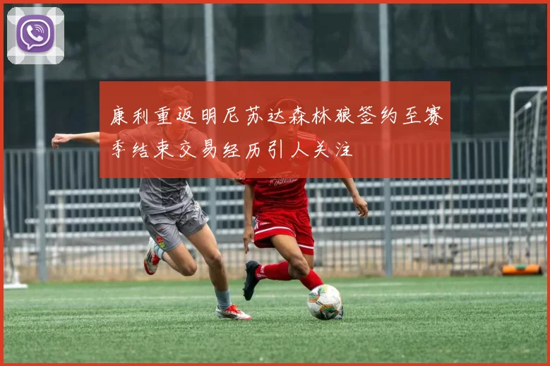 康利重返明尼苏达森林狼签约至赛季结束交易经历引人关注