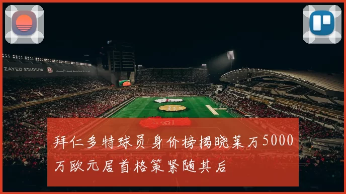 拜仁多特球员身价榜揭晓莱万5000万欧元居首格策紧随其后