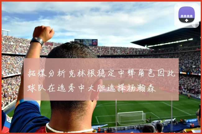 拓媒分析克林根稳定中锋角色因此球队在选秀中大胆选择杨瀚森