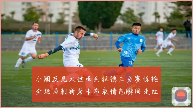 小朋友见大世面利拉德三分赛惊艳全场马刺新秀卡布表情包瞬间走红