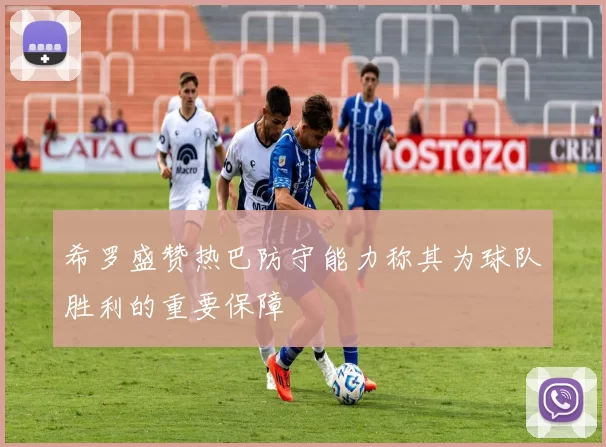 希罗盛赞热巴防守能力称其为球队胜利的重要保障
